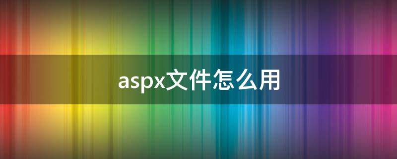 aspx文件怎么用 aspx文件怎么用浏览器打开