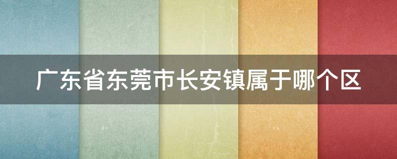 广东省东莞市长安镇属于哪个区（东莞长安镇属于哪个区?）