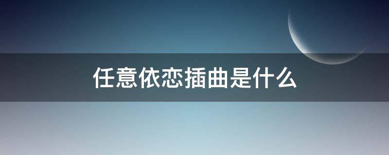 任意依恋插曲是什么 任意依恋片尾曲叫什么