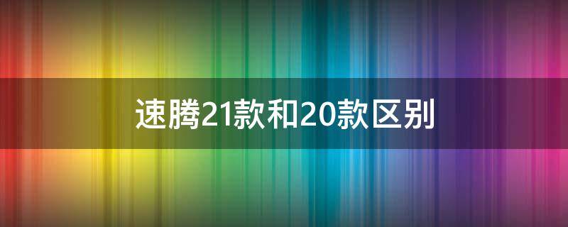 速腾21款和20款区别（速腾20款和21款有啥区别）