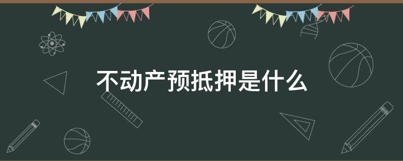 不动产预抵押是什么 不动产权证存在预抵押是什么意思