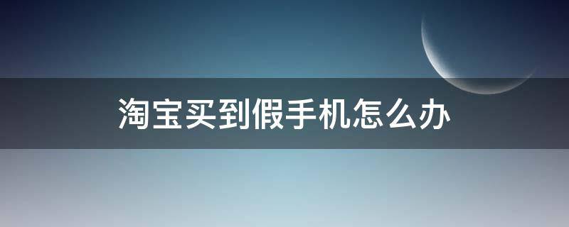 淘宝买到假手机怎么办 淘宝店铺买到假手机如何处理