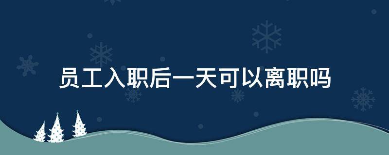 员工入职后一天可以离职吗 员工入职一天就离职为什么