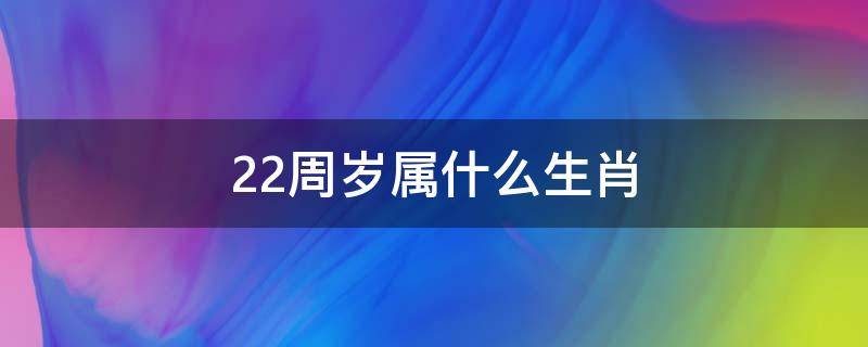 22周岁属什么生肖（22周岁属什么生肖的2022）