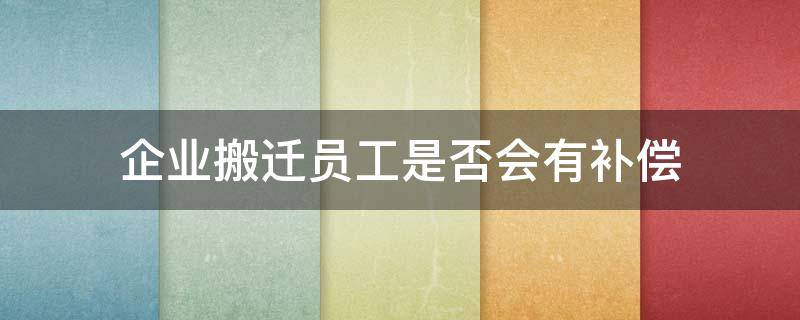 企业搬迁员工是否会有补偿 企业搬迁员工是否能够得到赔偿