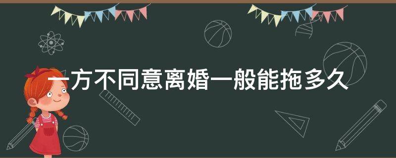 一方不同意离婚一般能拖多久（一方不同意离婚能拖多久?）