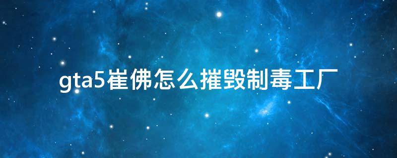 gta5崔佛怎么摧毁制毒工厂（gtav崔佛摧毁制毒工厂）