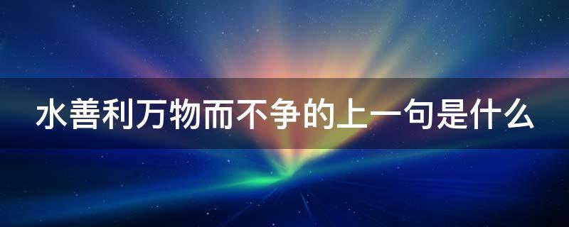 水善利万物而不争的上一句是什么（水善利万物而不争的不争包括答案）