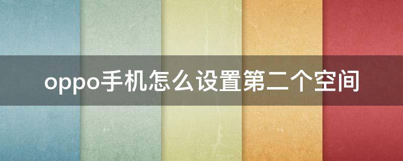 oppo手机怎么设置第二个空间（oppo手机怎么设置第二个空间 游戏空间）