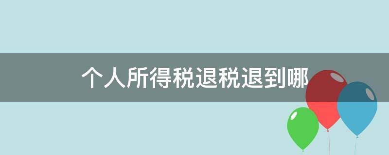 个人所得税退税退到哪 个人所得税退税退到哪个银行卡里都行吗