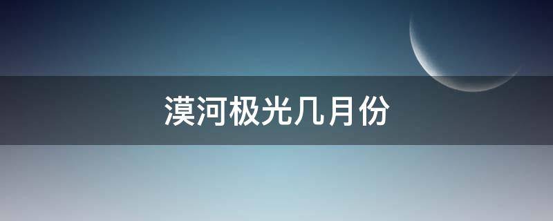 漠河极光几月份（漠河极光几月份能看到）