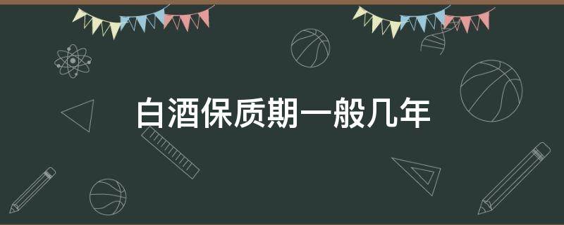 白酒保质期一般几年（白酒的保质期一般为多少年）