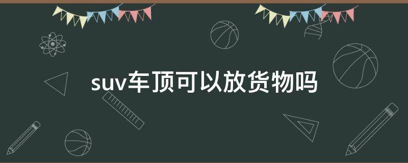 suv车顶可以放货物吗 suv车顶可以直接放行李吗