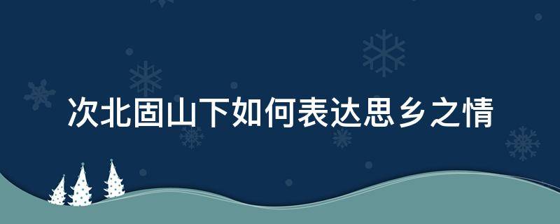 次北固山下如何表达思乡之情（次北固山下作者是如何表达思乡之情的请结合全诗分析）