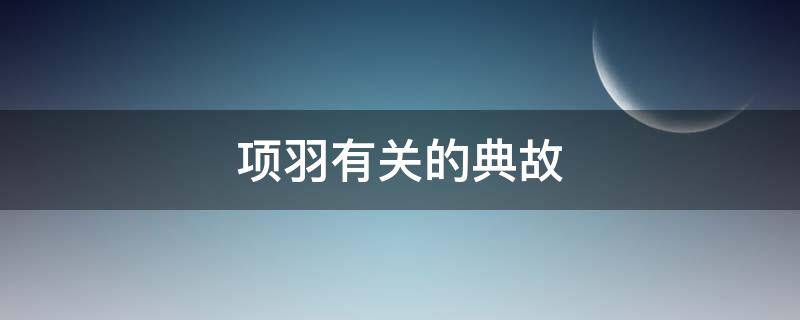 项羽有关的典故 下列典故与项羽有关的典故