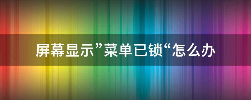 屏幕显示”菜单已锁“怎么办（电脑屏幕显示菜单已锁）