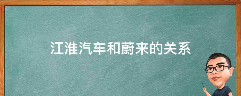 江淮汽车和蔚来的关系（蔚来汽车和江淮什么关系）