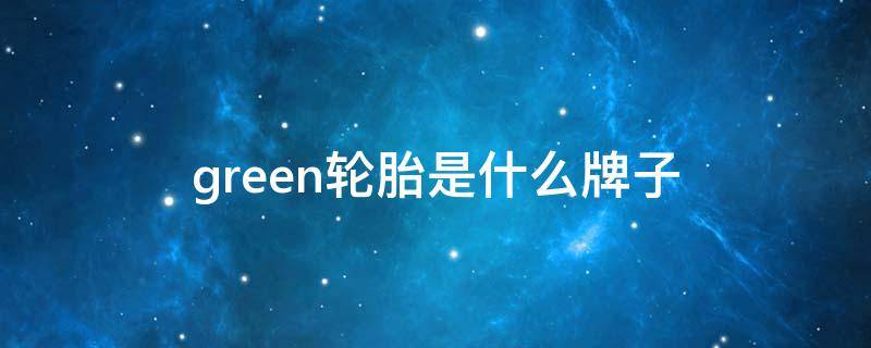 green轮胎是什么牌子（green轮胎是什么牌子车）