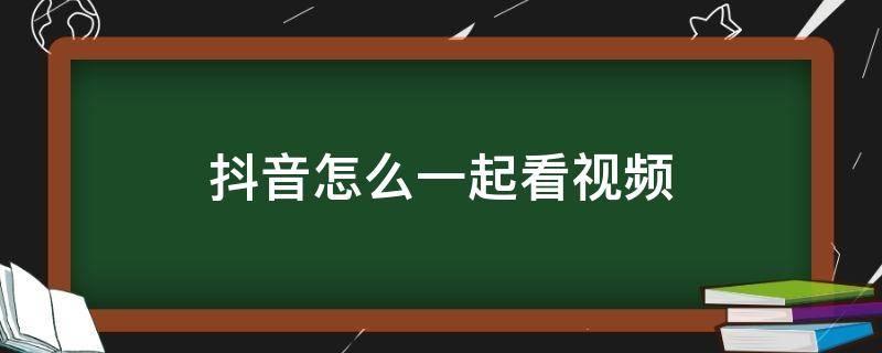 抖音怎么一起看视频（抖音怎么一起看视频?）