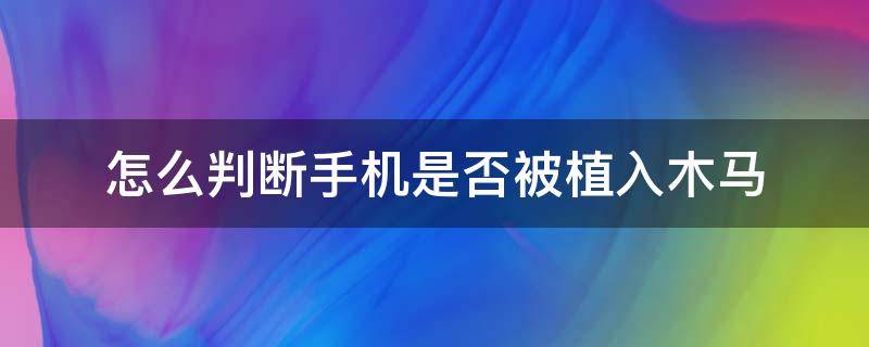 怎么判断手机是否被植入木马 怎么判断手机是否被植入木马小米