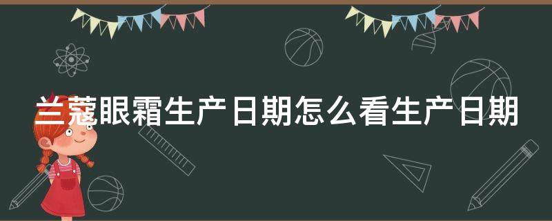 兰蔻眼霜生产日期怎么看生产日期（兰蔻眼霜生产日期怎么看生产日期和保质期）