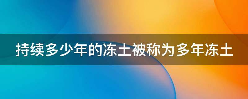 持续多少年的冻土被称为多年冻土（持续几年的冻土被称为多年冻土）