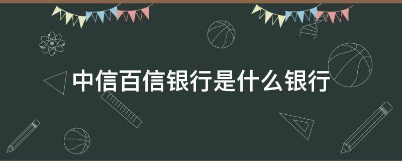 中信百信银行是什么银行 中信百信银行和中信银行有什么关系