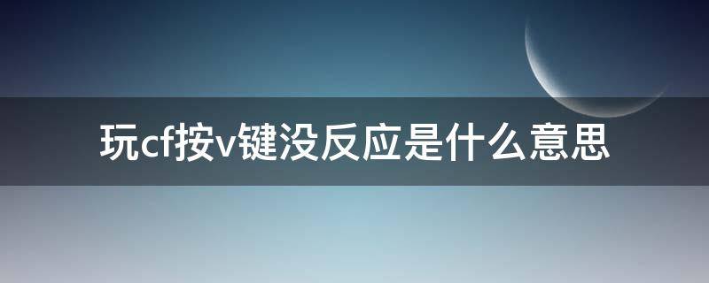 玩cf按v键没反应是什么意思 我cf按V键怎么没有反应