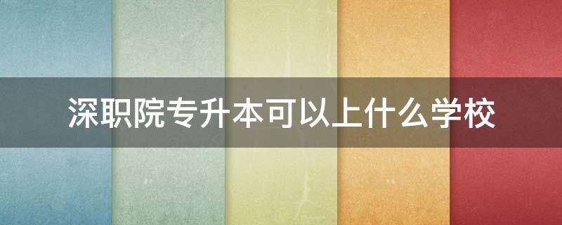 深职院专升本可以上什么学校 深职院可以专升本到深大吗