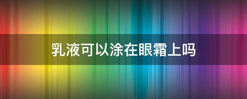 乳液可以涂在眼霜上吗 乳液和面霜能涂在眼睛上吗