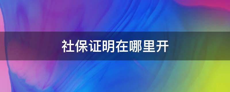 社保证明在哪里开（无缴纳社保证明在哪里开）