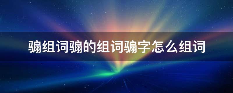 骟组词骟的组词骟字怎么组词 㳻字组词怎么组