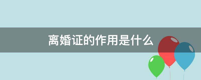 离婚证的作用是什么（离婚证有什么作用）