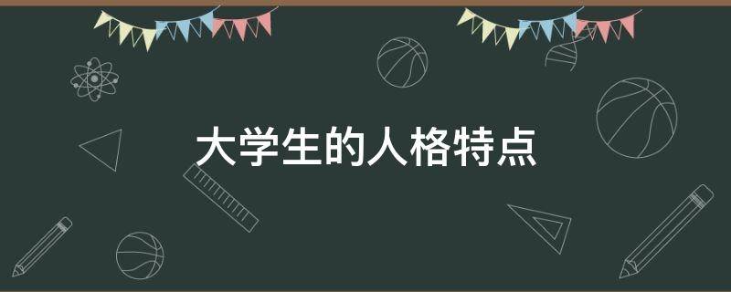 大学生的人格特点 大学生的人格特点有哪些完善人格的途径有哪些