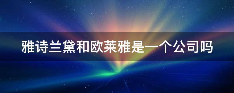 雅诗兰黛和欧莱雅是一个公司吗 雅诗兰黛和欧莱雅是一个公司吗?