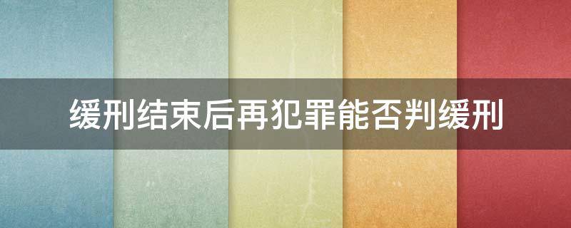 缓刑结束后再犯罪能否判缓刑 缓刑后再犯罪还能判缓刑吗