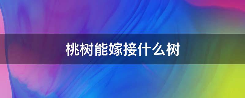 桃树能嫁接什么树 请问桃树可以嫁接什么树