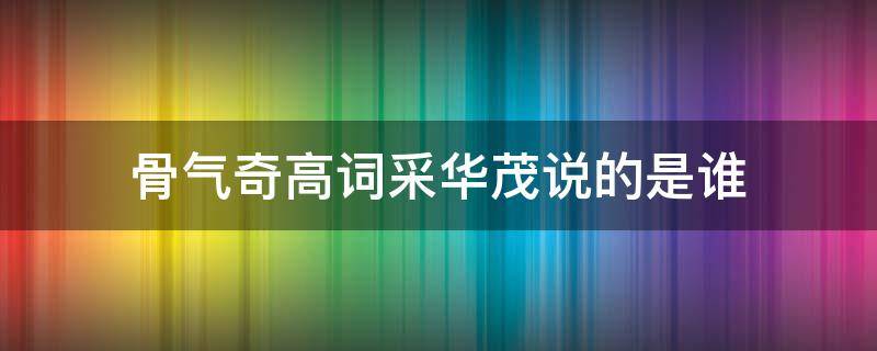 骨气奇高词采华茂说的是谁 骨气奇高辞采华茂