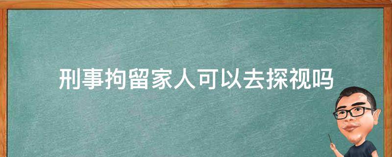 刑事拘留家人可以去探视吗 刑事拘留家属可以探视吗?