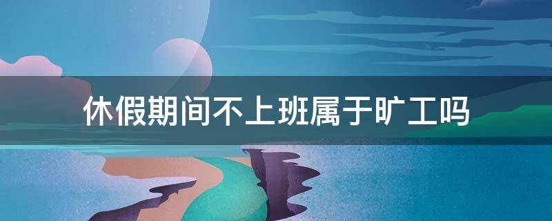 休假期间不上班属于旷工吗 休年休假不批算旷工吗