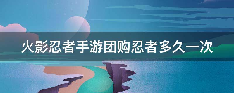 火影忍者手游团购忍者多久一次（火影忍者手游团购忍者多久一次啊）