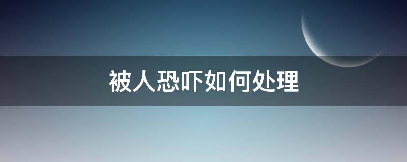 被人恐吓如何处理 被人恐吓怎么处理