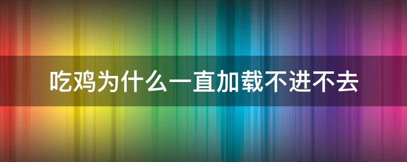 吃鸡为什么一直加载不进不去 吃鸡加载半天进不去