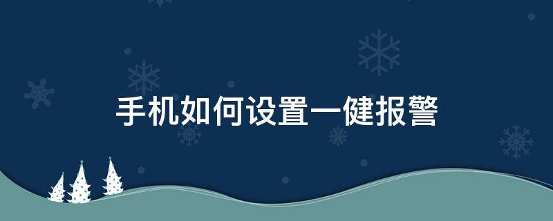 手机如何设置一健报警（手机怎样设置一键报警系统）