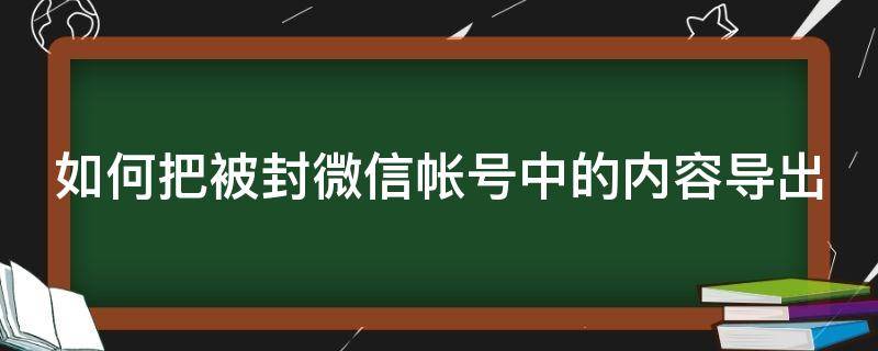 如何把被封微信帐号中的内容导出（微信封了怎么把好友微信号导出来）