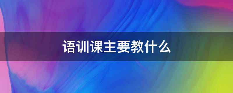 语训课主要教什么 语训课程学什么