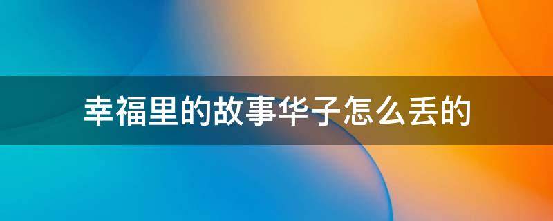 幸福里的故事华子怎么丢的 幸福里的故事华子丢了吗