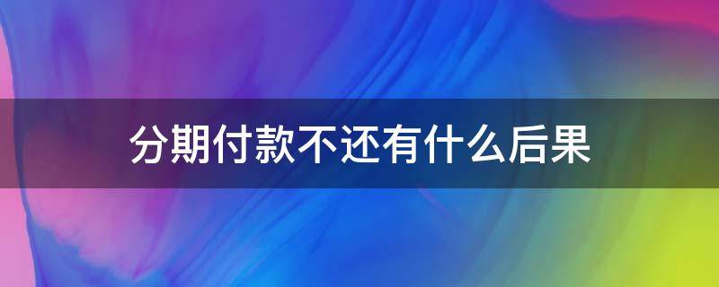 分期付款不还有什么后果（分期付款到期不还有什么后果）