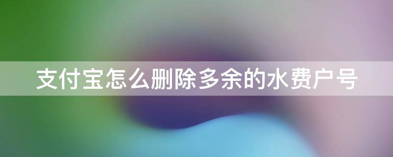 支付宝怎么删除多余的水费户号（支付宝怎样删除水费户号）