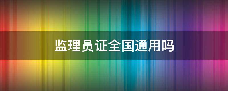 监理员证全国通用吗（全国监理员证有什么用）